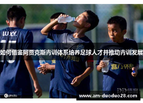 如何借鉴阿贾克斯青训体系培养足球人才并推动青训发展