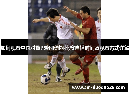 如何观看中国对黎巴嫩亚洲杯比赛直播时间及观看方式详解