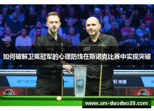 如何破解卫冕冠军的心理防线在斯诺克比赛中实现突破