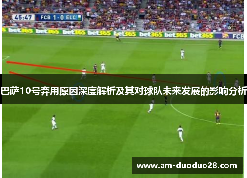 巴萨10号弃用原因深度解析及其对球队未来发展的影响分析