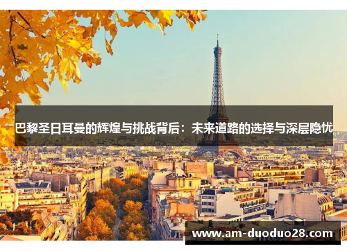 巴黎圣日耳曼的辉煌与挑战背后：未来道路的选择与深层隐忧