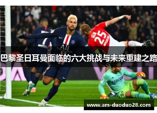 巴黎圣日耳曼面临的六大挑战与未来重建之路