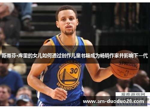 斯蒂芬·库里的女儿如何通过创作儿童书籍成为畅销作家并影响下一代