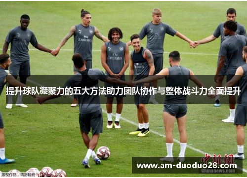 提升球队凝聚力的五大方法助力团队协作与整体战斗力全面提升