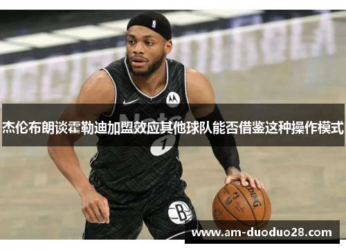 杰伦布朗谈霍勒迪加盟效应其他球队能否借鉴这种操作模式