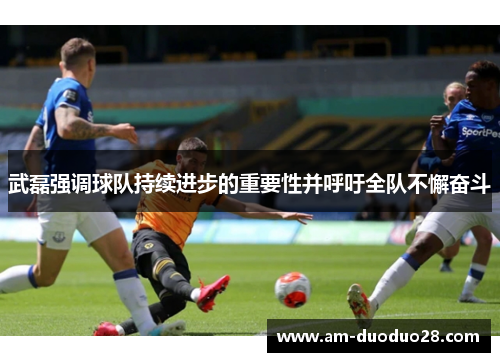 武磊强调球队持续进步的重要性并呼吁全队不懈奋斗