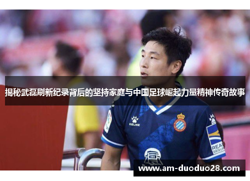 揭秘武磊刷新纪录背后的坚持家庭与中国足球崛起力量精神传奇故事