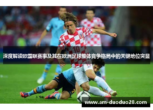 深度解读欧国联赛事及其在欧洲足球整体竞争格局中的关键地位突显