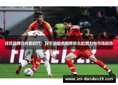 球员品牌合作新时代:探索运动员跨界联名的潜力与市场趋势 球员品牌合作新时代:探索运动员跨界联名的潜力与市场趋势
