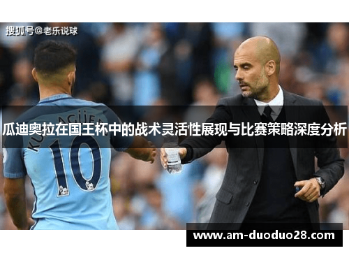 瓜迪奥拉在国王杯中的战术灵活性展现与比赛策略深度分析 瓜迪奥拉在国王杯中的战术灵活性展现与比赛策略深度分析