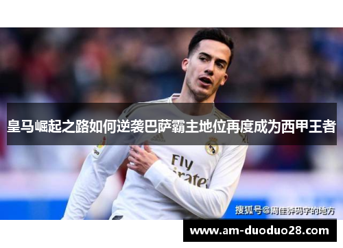 皇马崛起之路如何逆袭巴萨霸主地位再度成为西甲王者 皇马崛起之路如何逆袭巴萨霸主地位再度成为西甲王者