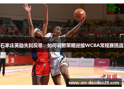 石家庄英励失利反思:如何调整策略迎接WCBA常规赛挑战 石家庄英励失利反思:如何调整策略迎接WCBA常规赛挑战
