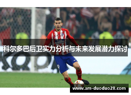 科尔多巴后卫实力分析与未来发展潜力探讨