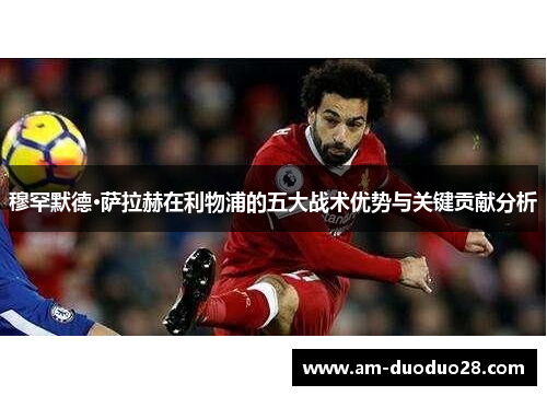 穆罕默德·萨拉赫在利物浦的五大战术优势与关键贡献分析