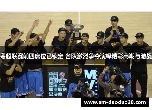 粤超联赛前四席位已锁定 各队激烈争夺演绎精彩高潮与激战 粤超联赛前四席位已锁定 各队激烈争夺演绎精彩高潮与激战