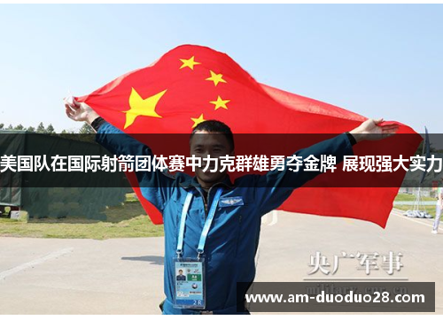 美国队在国际射箭团体赛中力克群雄勇夺金牌 展现强大实力