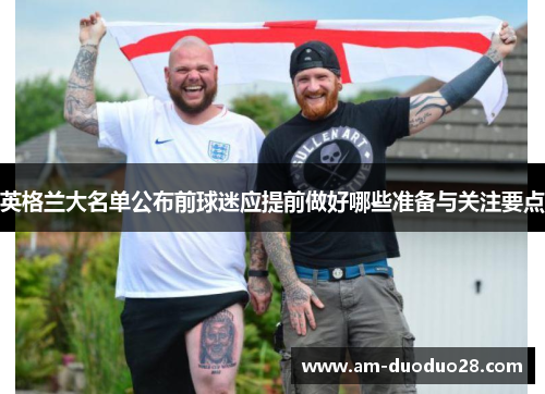 英格兰大名单公布前球迷应提前做好哪些准备与关注要点 英格兰大名单公布前球迷应提前做好哪些准备与关注要点
