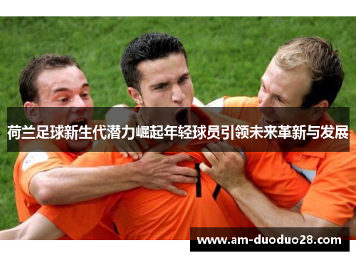 荷兰足球新生代潜力崛起年轻球员引领未来革新与发展