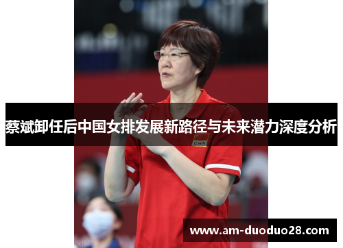 蔡斌卸任后中国女排发展新路径与未来潜力深度分析