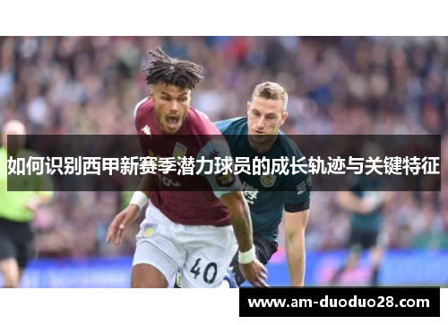 如何识别西甲新赛季潜力球员的成长轨迹与关键特征