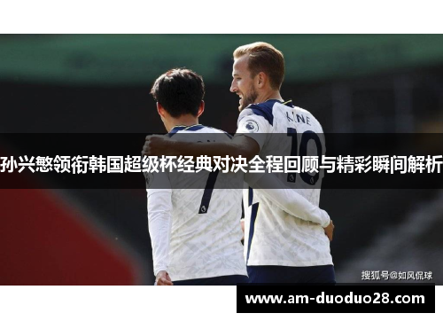 孙兴慜领衔韩国超级杯经典对决全程回顾与精彩瞬间解析