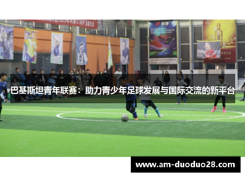 巴基斯坦青年联赛：助力青少年足球发展与国际交流的新平台