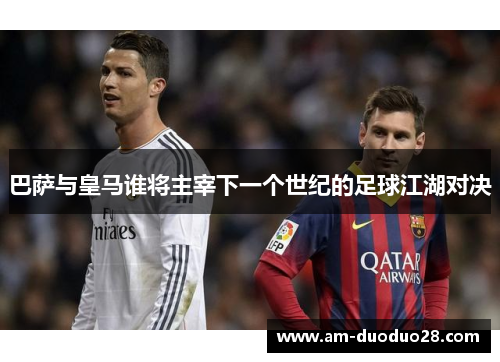 巴萨与皇马谁将主宰下一个世纪的足球江湖对决