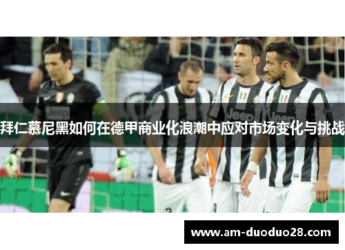 拜仁慕尼黑如何在德甲商业化浪潮中应对市场变化与挑战 拜仁慕尼黑如何在德甲商业化浪潮中应对市场变化与挑战