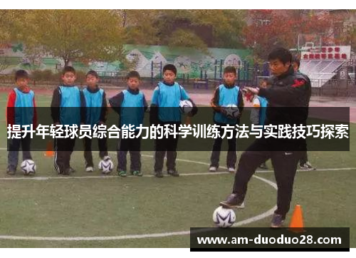 提升年轻球员综合能力的科学训练方法与实践技巧探索 提升年轻球员综合能力的科学训练方法与实践技巧探索