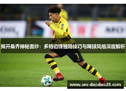 揭开桑乔神秘面纱：多特边锋独特技巧与踢球风格深度解析