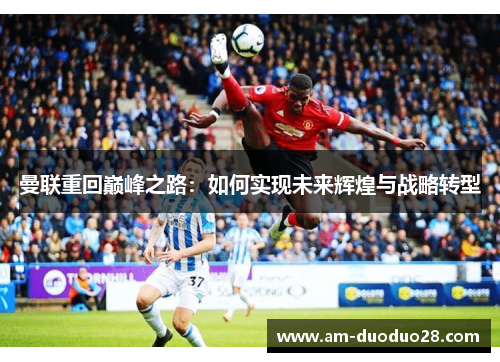 曼联重回巅峰之路:如何实现未来辉煌与战略转型 曼联重回巅峰之路:如何实现未来辉煌与战略转型