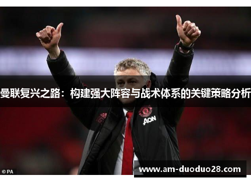 曼联复兴之路：构建强大阵容与战术体系的关键策略分析