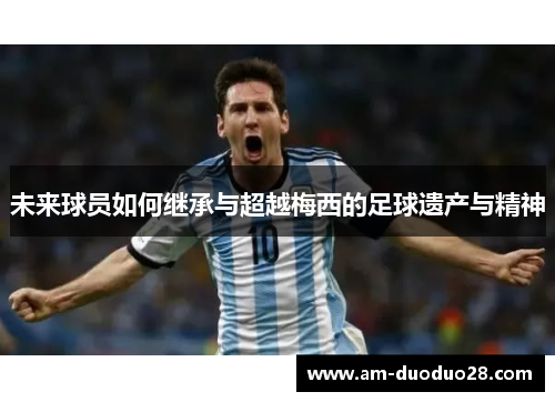 未来球员如何继承与超越梅西的足球遗产与精神 未来球员如何继承与超越梅西的足球遗产与精神