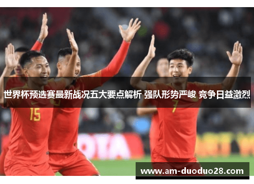 世界杯预选赛最新战况五大要点解析 强队形势严峻 竞争日益激烈 世界杯预选赛最新战况五大要点解析 强队形势严峻 竞争日益激烈