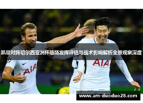 凯恩对阵切尔西亚洲杯临场发挥评估与战术影响解析全景观察深度 凯恩对阵切尔西亚洲杯临场发挥评估与战术影响解析全景观察深度