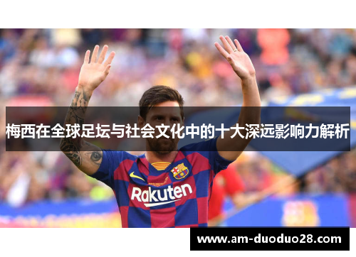 梅西在全球足坛与社会文化中的十大深远影响力解析 梅西在全球足坛与社会文化中的十大深远影响力解析