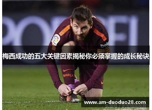 梅西成功的五大关键因素揭秘你必须掌握的成长秘诀 梅西成功的五大关键因素揭秘你必须掌握的成长秘诀