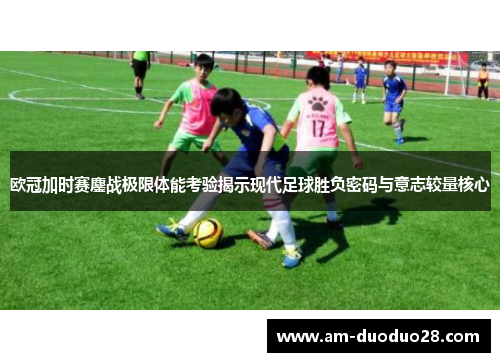 欧冠加时赛鏖战极限体能考验揭示现代足球胜负密码与意志较量核心 欧冠加时赛鏖战极限体能考验揭示现代足球胜负密码与意志较量核心