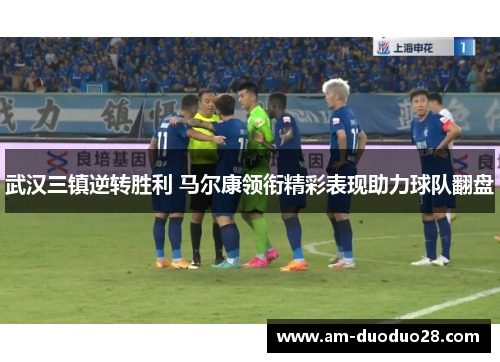 武汉三镇逆转胜利 马尔康领衔精彩表现助力球队翻盘 武汉三镇逆转胜利 马尔康领衔精彩表现助力球队翻盘