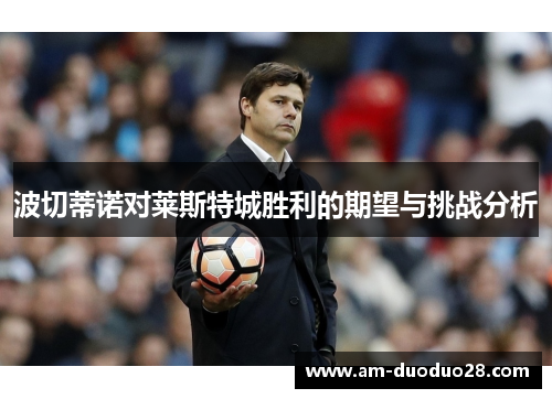 波切蒂诺对莱斯特城胜利的期望与挑战分析 波切蒂诺对莱斯特城胜利的期望与挑战分析