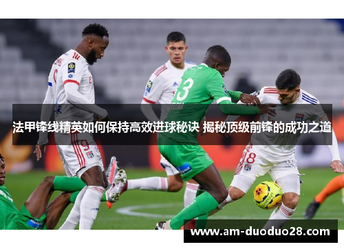 法甲锋线精英如何保持高效进球秘诀 揭秘顶级前锋的成功之道