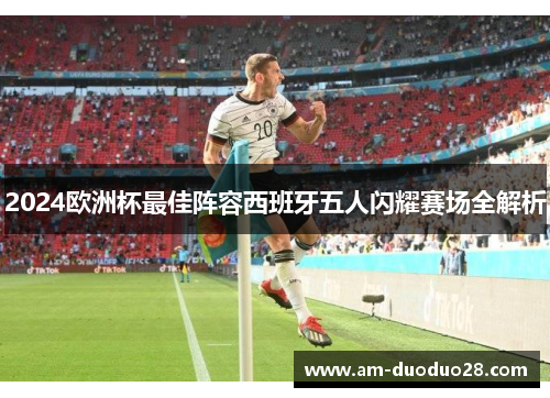 2024欧洲杯最佳阵容西班牙五人闪耀赛场全解析 2024欧洲杯最佳阵容西班牙五人闪耀赛场全解析