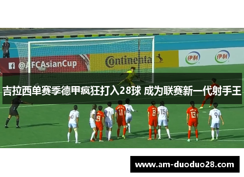 吉拉西单赛季德甲疯狂打入28球 成为联赛新一代射手王