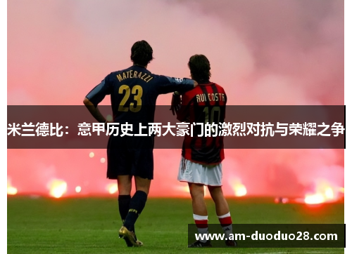 米兰德比：意甲历史上两大豪门的激烈对抗与荣耀之争