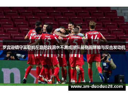 罗宾逊镇守富勒姆左路防线滴水不漏成球队最稳固屏障与反击发动机