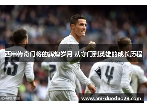 西甲传奇门将的辉煌岁月 从守门到英雄的成长历程
