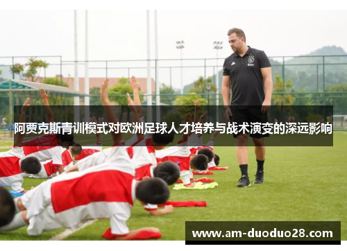 阿贾克斯青训模式对欧洲足球人才培养与战术演变的深远影响 阿贾克斯青训模式对欧洲足球人才培养与战术演变的深远影响