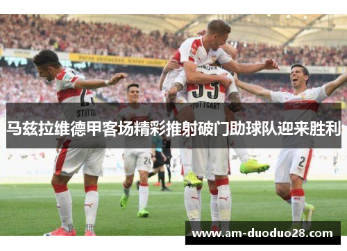 马兹拉维德甲客场精彩推射破门助球队迎来胜利 马兹拉维德甲客场精彩推射破门助球队迎来胜利