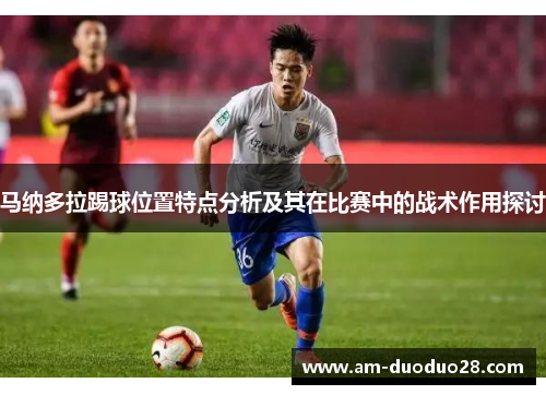 马纳多拉踢球位置特点分析及其在比赛中的战术作用探讨 马纳多拉踢球位置特点分析及其在比赛中的战术作用探讨