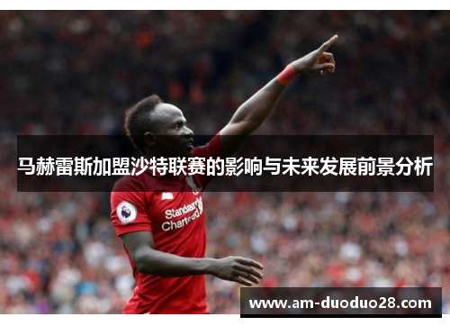 马赫雷斯加盟沙特联赛的影响与未来发展前景分析 马赫雷斯加盟沙特联赛的影响与未来发展前景分析